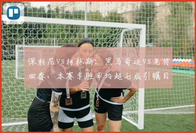 保利尼vs柯林斯：黑马奇迹vs老将回春，本赛季胜率均超七成引瞩目
