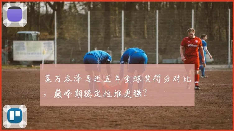 莱万本泽马近五年金球奖得分对比，巅峰期稳定性谁更强？